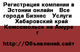 Регистрация компании в Эстонии онлайн - Все города Бизнес » Услуги   . Хабаровский край,Комсомольск-на-Амуре г.